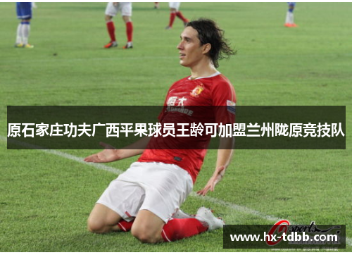 原石家庄功夫广西平果球员王龄可加盟兰州陇原竞技队